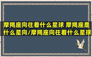 摩羯座向往着什么星球 摩羯座是什么星向/摩羯座向往着什么星球 摩羯座是什么星向-我的网站